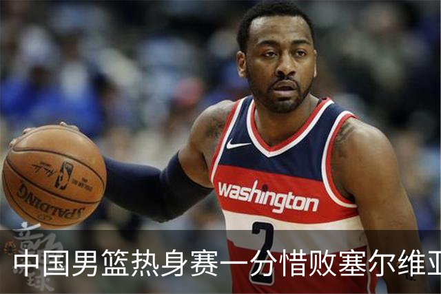 中国男篮热身赛一分惜败塞尔维亚KK FMP俱乐部队